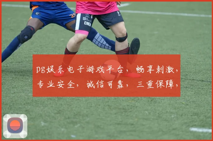 pg娱乐电子游戏平台，畅享刺激，专业安全，诚信可靠，三重保障，一触即达