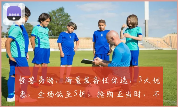怪兽易游，海量装备任你选，3大优惠，全场低至5折，抢购正当时，不容错过