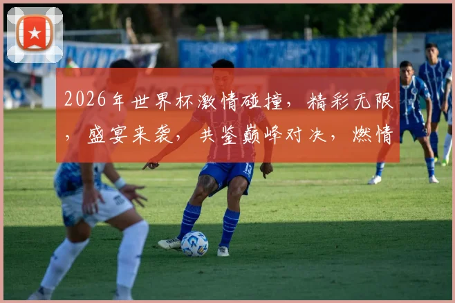 2026年世界杯激情碰撞，精彩无限，盛宴来袭，共鉴巅峰对决，燃情绽放