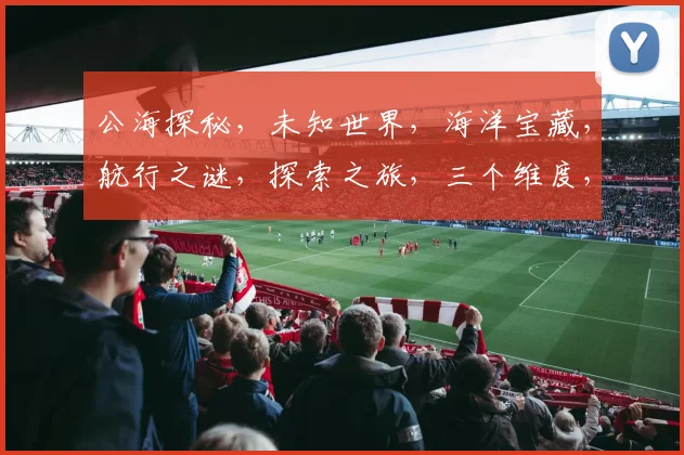 公海探秘，未知世界，海洋宝藏，航行之谜，探索之旅，三个维度，发现之旅。