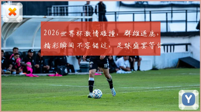 2026世界杯激情碰撞，群雄逐鹿，精彩瞬间不容错过，足球盛宴等你来观