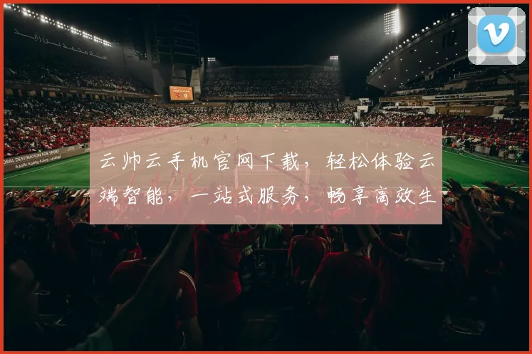 云帅云手机官网下载，轻松体验云端智能，一站式服务，畅享高效生活，三重优惠等你来