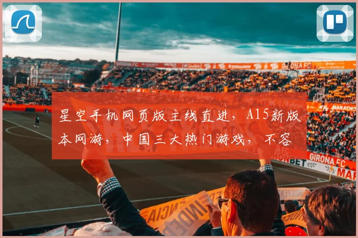 星空手机网页版主线直进，A15新版本网游，中国三大热门游戏，不容错过