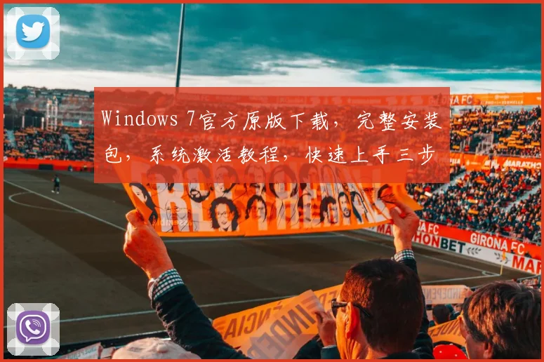 Windows 7官方原版下载，完整安装包，系统激活教程，快速上手三步法，轻松体验流畅操作