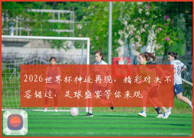 2026世界杯神迹再现，精彩对决不容错过，足球盛宴等你来观