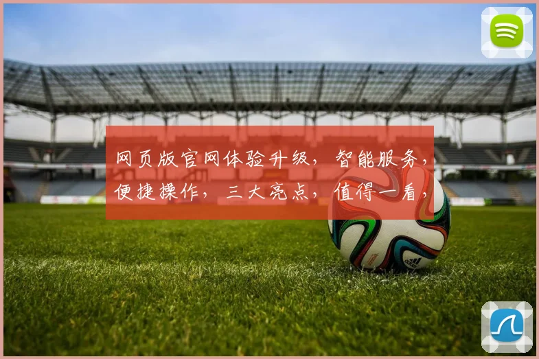 网页版官网体验升级，智能服务，便捷操作，三大亮点，值得一看，不容错过