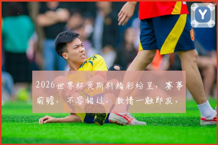 2026世界杯莫斯科精彩纷呈，赛事前瞻，不容错过，激情一触即发，足球盛宴等你来