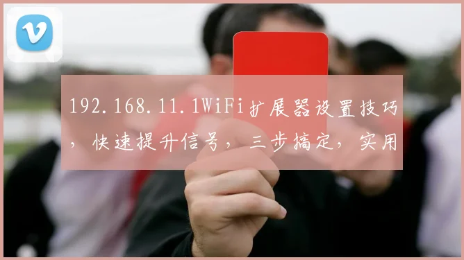 192.168.11.1WiFi扩展器设置技巧，快速提升信号，三步搞定，实用分享