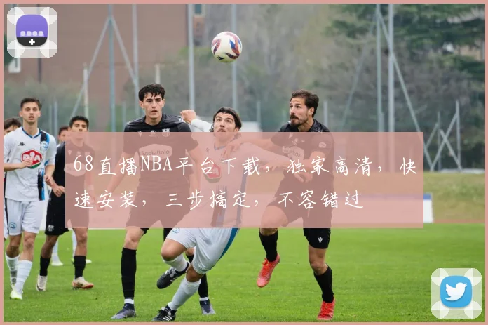 68直播NBA平台下载，独家高清，快速安装，三步搞定，不容错过