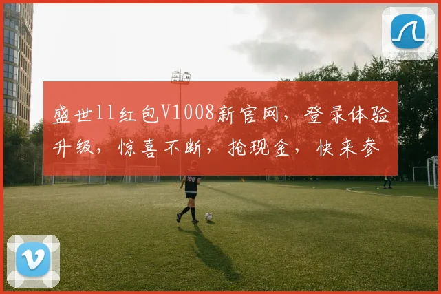 盛世ll红包V1008新官网，登录体验升级，惊喜不断，抢现金，快来参与