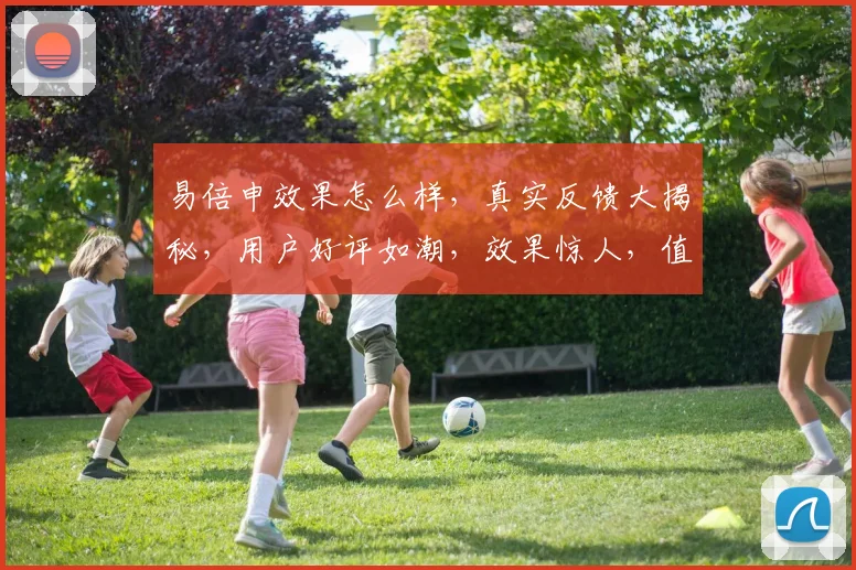 易倍申效果怎么样，真实反馈大揭秘，用户好评如潮，效果惊人，值得信赖