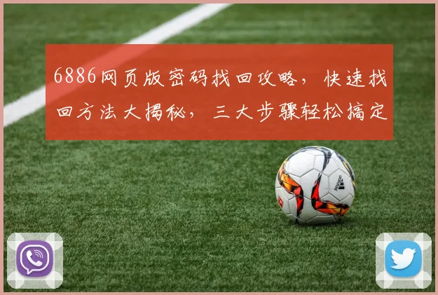 6886网页版密码找回攻略，快速找回方法大揭秘，三大步骤轻松搞定，助您无忧登录
