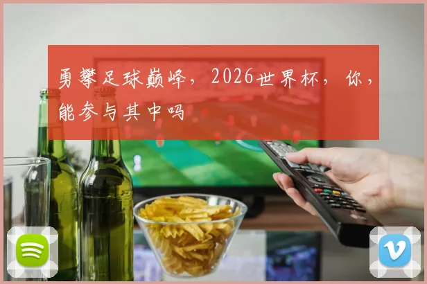 勇攀足球巅峰，2026世界杯，你，能参与其中吗