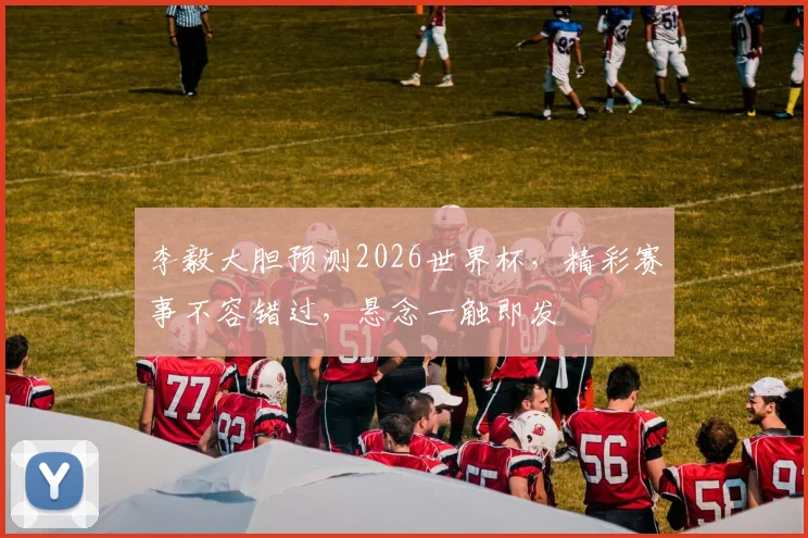 李毅大胆预测2026世界杯，精彩赛事不容错过，悬念一触即发