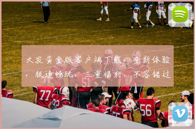 大发黄金版客户端下载，全新体验，极速畅玩，三重福利，不容错过，立即下载