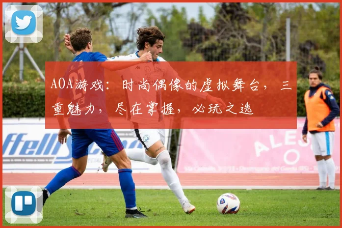 AOA游戏：时尚偶像的虚拟舞台，三重魅力，尽在掌握，必玩之选