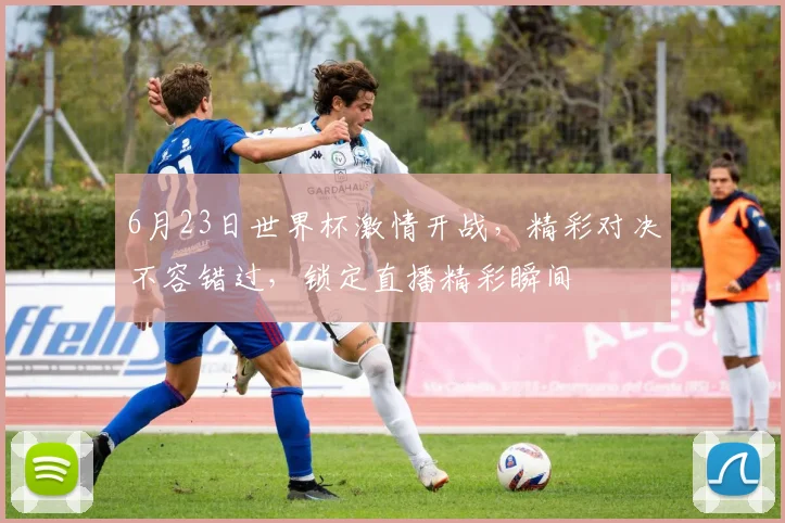 6月23日世界杯激情开战，精彩对决不容错过，锁定直播精彩瞬间